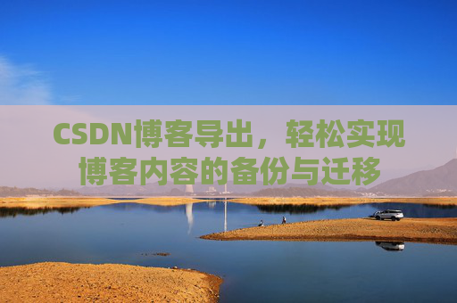 CSDN博客导出，轻松实现博客内容的备份与迁移